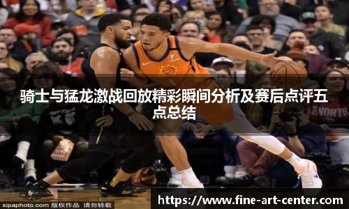 zoty中欧骑士与猛龙激战回放精彩瞬间分析及赛后点评五点总结